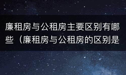 廉租房与公租房主要区别有哪些（廉租房与公租房的区别是什么）