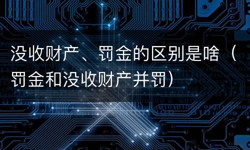 没收财产、罚金的区别是啥（罚金和没收财产并罚）