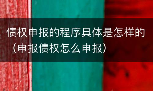 债权申报的程序具体是怎样的（申报债权怎么申报）
