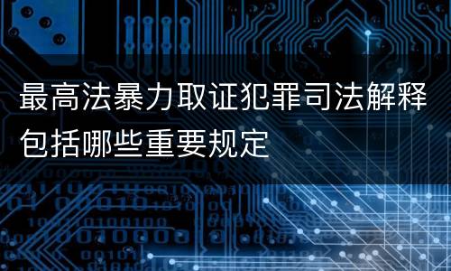 最高法暴力取证犯罪司法解释包括哪些重要规定
