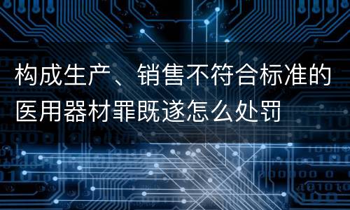 构成生产、销售不符合标准的医用器材罪既遂怎么处罚