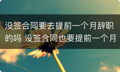 没签合同要去提前一个月辞职的吗 没签合同也要提前一个月辞职吗