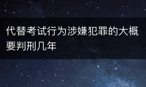 代替考试行为涉嫌犯罪的大概要判刑几年