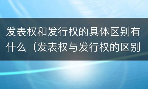 发表权和发行权的具体区别有什么（发表权与发行权的区别）