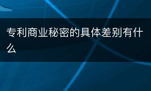专利商业秘密的具体差别有什么