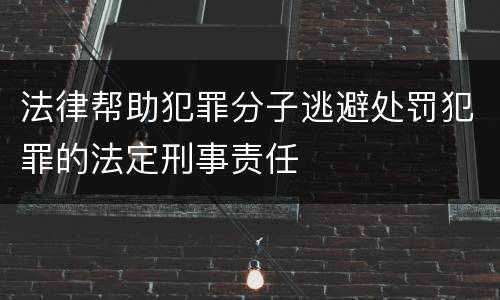 法律帮助犯罪分子逃避处罚犯罪的法定刑事责任