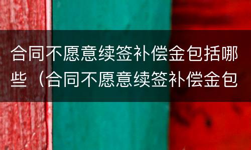 合同不愿意续签补偿金包括哪些（合同不愿意续签补偿金包括哪些项目）