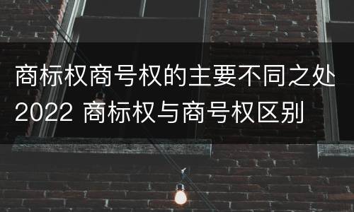 商标权商号权的主要不同之处2022 商标权与商号权区别