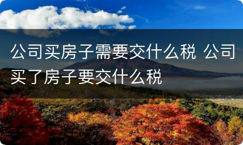 公司买房子需要交什么税 公司买了房子要交什么税