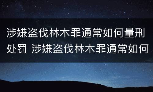 涉嫌盗伐林木罪通常如何量刑处罚 涉嫌盗伐林木罪通常如何量刑处罚依据