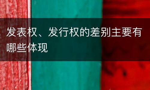 发表权、发行权的差别主要有哪些体现