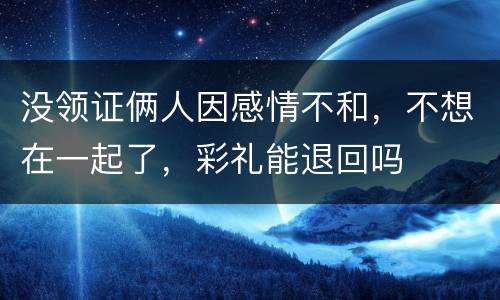 没领证俩人因感情不和，不想在一起了，彩礼能退回吗