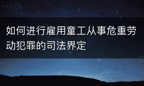 如何进行雇用童工从事危重劳动犯罪的司法界定