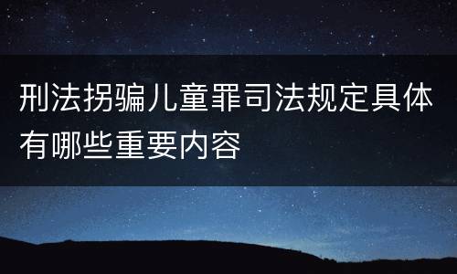 刑法拐骗儿童罪司法规定具体有哪些重要内容
