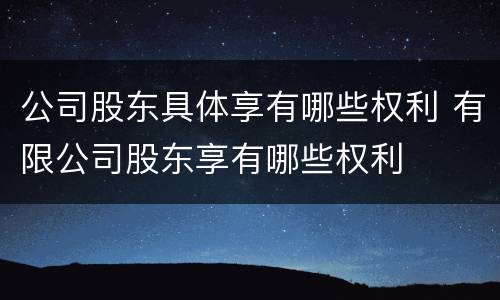 公司股东具体享有哪些权利 有限公司股东享有哪些权利