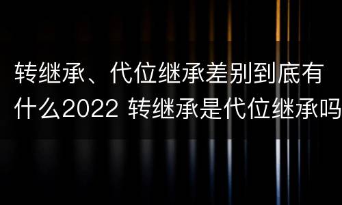 转继承、代位继承差别到底有什么2022 转继承是代位继承吗