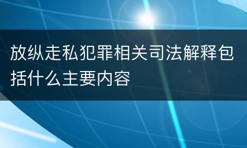 放纵走私犯罪相关司法解释包括什么主要内容