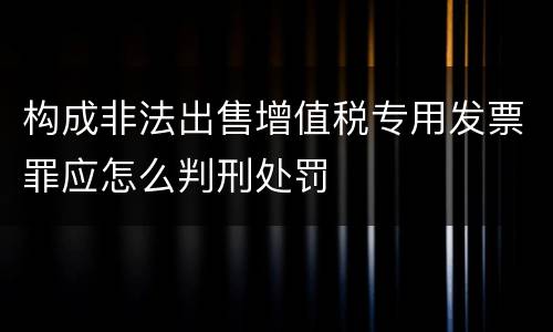 构成非法出售增值税专用发票罪应怎么判刑处罚