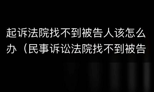 起诉法院找不到被告人该怎么办（民事诉讼法院找不到被告人怎么办）