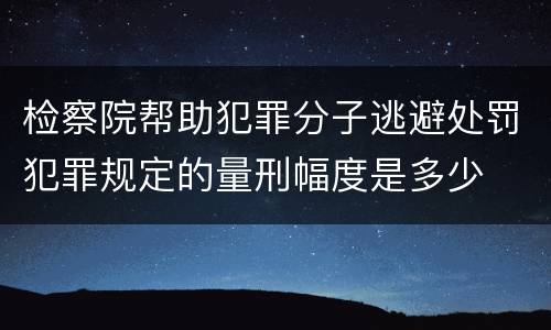检察院帮助犯罪分子逃避处罚犯罪规定的量刑幅度是多少