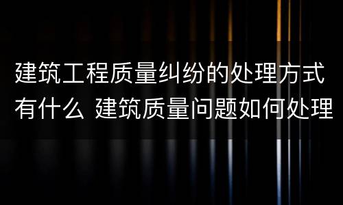 建筑工程质量纠纷的处理方式有什么 建筑质量问题如何处理