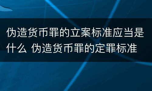 伪造货币罪的立案标准应当是什么 伪造货币罪的定罪标准