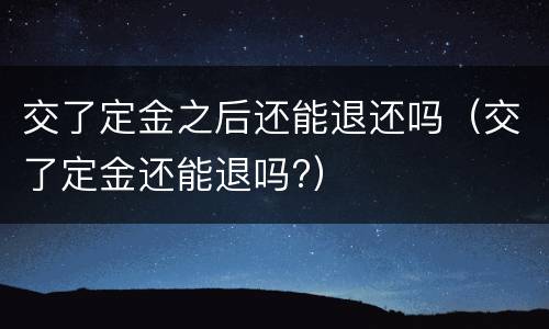 交了定金之后还能退还吗（交了定金还能退吗?）