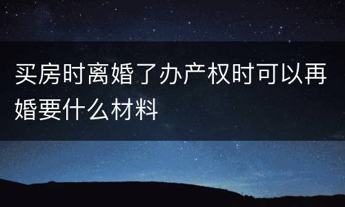 买房时离婚了办产权时可以再婚要什么材料