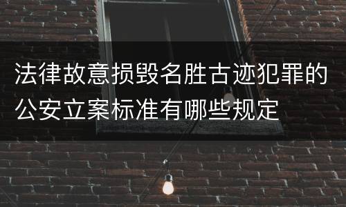 法律故意损毁名胜古迹犯罪的公安立案标准有哪些规定