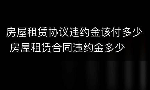 房屋租赁协议违约金该付多少 房屋租赁合同违约金多少