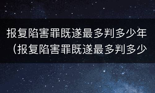 报复陷害罪既遂最多判多少年（报复陷害罪既遂最多判多少年徒刑）