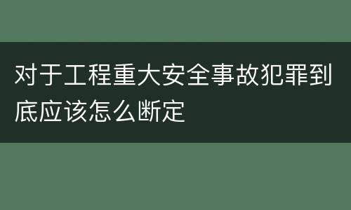 对于工程重大安全事故犯罪到底应该怎么断定