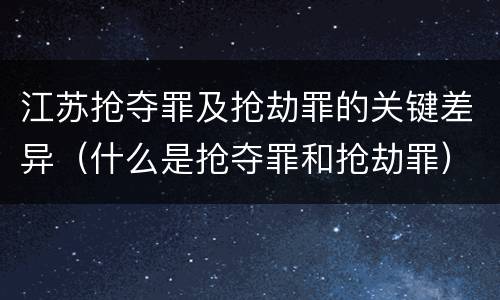 江苏抢夺罪及抢劫罪的关键差异（什么是抢夺罪和抢劫罪）