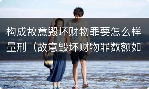 构成故意毁坏财物罪要怎么样量刑（故意毁坏财物罪数额如何认定）
