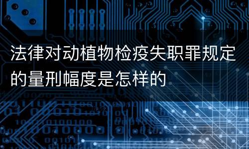 法律对动植物检疫失职罪规定的量刑幅度是怎样的