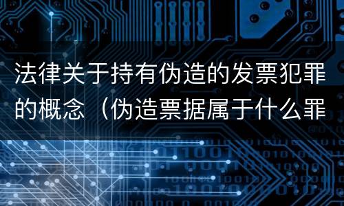 法律关于持有伪造的发票犯罪的概念（伪造票据属于什么罪）