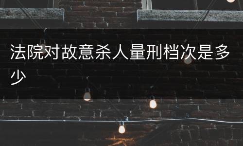 法院对故意杀人量刑档次是多少
