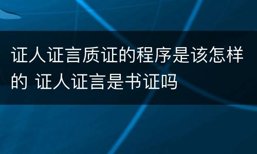 证人证言质证的程序是该怎样的 证人证言是书证吗