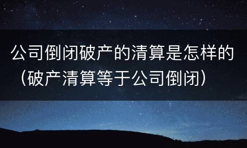 公司倒闭破产的清算是怎样的（破产清算等于公司倒闭）