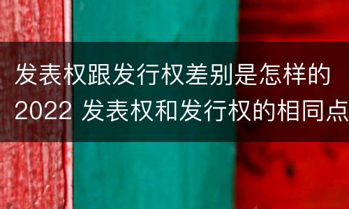 发表权跟发行权差别是怎样的2022 发表权和发行权的相同点