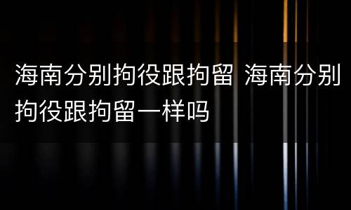 海南分别拘役跟拘留 海南分别拘役跟拘留一样吗