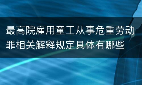 最高院雇用童工从事危重劳动罪相关解释规定具体有哪些