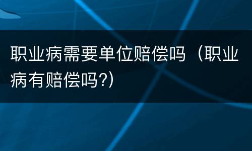 职业病需要单位赔偿吗（职业病有赔偿吗?）