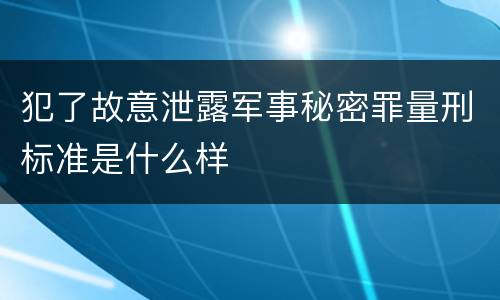 犯了故意泄露军事秘密罪量刑标准是什么样