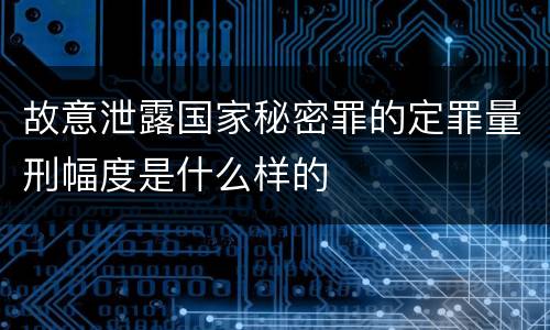 故意泄露国家秘密罪的定罪量刑幅度是什么样的