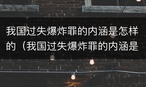 我国过失爆炸罪的内涵是怎样的（我国过失爆炸罪的内涵是怎样的呢）