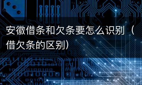 安徽借条和欠条要怎么识别（借欠条的区别）