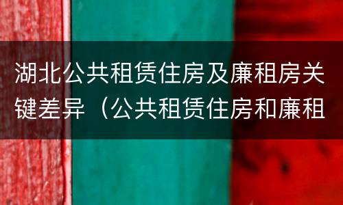 湖北公共租赁住房及廉租房关键差异（公共租赁住房和廉租房）