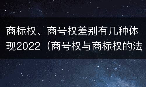 商标权、商号权差别有几种体现2022（商号权与商标权的法律冲突与解决）
