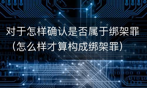 对于怎样确认是否属于绑架罪（怎么样才算构成绑架罪）